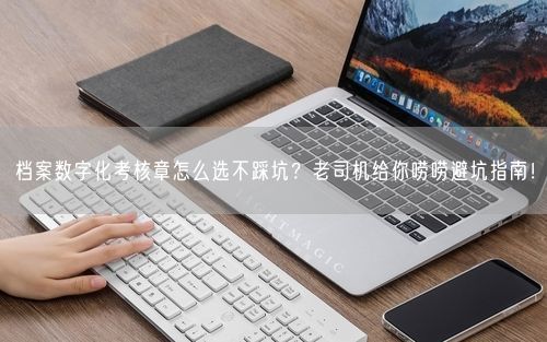 档案数字化考核章怎么选不踩坑？老司机给你唠唠避坑指南！