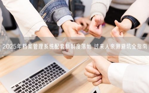 2025年档案管理系统配套新制度落地 过来人亲测避坑全指南