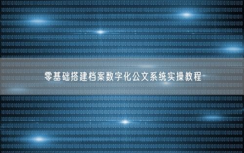 零基础搭建档案数字化公文系统实操教程