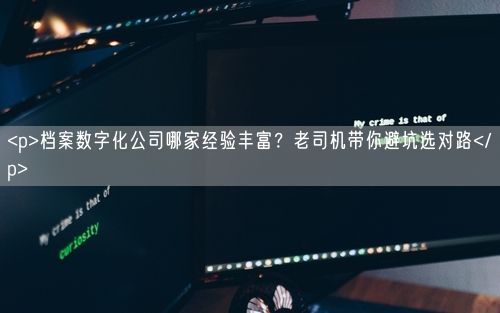 <p>档案数字化公司哪家经验丰富？老司机带你避坑选对路</p>