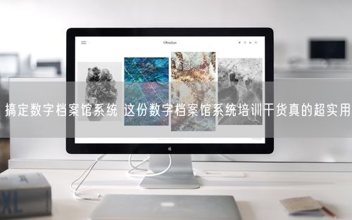 搞定数字档案馆系统 这份数字档案馆系统培训干货真的超实用