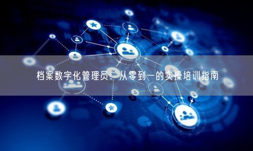 档案数字化管理员：从零到一的实操培训指南