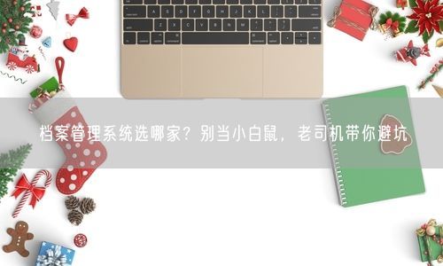 档案管理系统选哪家？别当小白鼠，老司机带你避坑