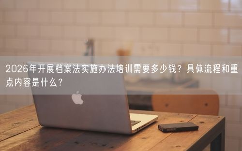 2026年开展档案法实施办法培训需要多少钱？具体流程和重点内容是什么？
