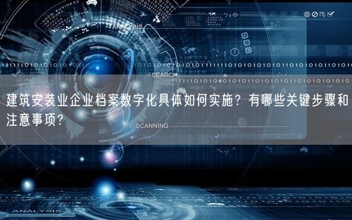 建筑安装业企业档案数字化具体如何实施？有哪些关键步骤和注意事项？