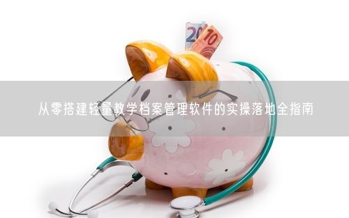 从零搭建轻量教学档案管理软件的实操落地全指南