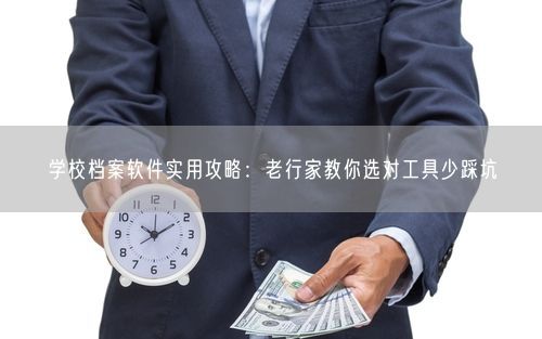 学校档案软件实用攻略：老行家教你选对工具少踩坑