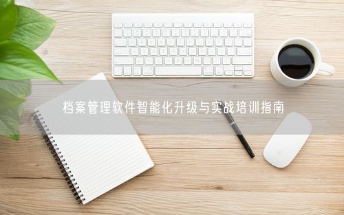 档案管理软件智能化升级与实战培训指南