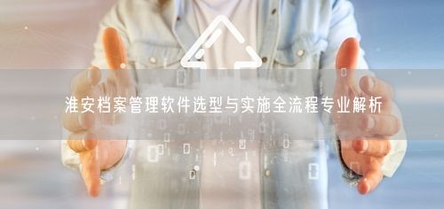 淮安档案管理软件选型与实施全流程专业解析
