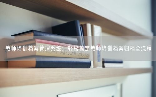 教师培训档案管理系统：轻松搞定教师培训档案归档全流程