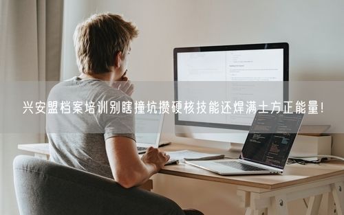 兴安盟档案培训别瞎撞坑攒硬核技能还焊满土方正能量！