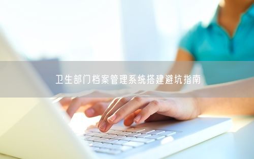 卫生部门档案管理系统搭建避坑指南