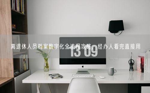 离退休人员档案数字化全流程攻略，经办人看完直接用