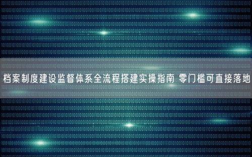 档案制度建设监督体系全流程搭建实操指南 零门槛可直接落地
