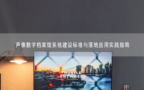 声像数字档案馆系统建设标准与落地应用实践指南