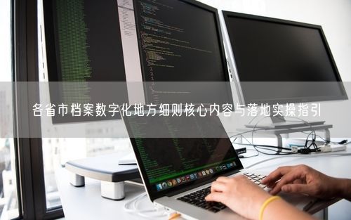 各省市档案数字化地方细则核心内容与落地实操指引