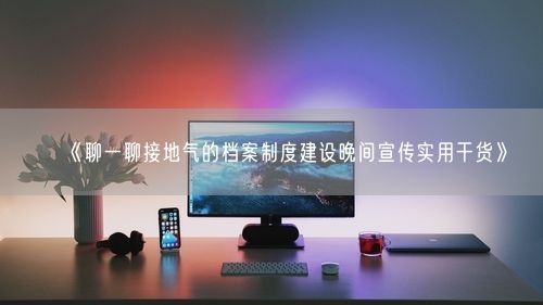 《聊一聊接地气的档案制度建设晚间宣传实用干货》