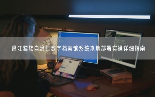 昌江黎族自治县数字档案馆系统本地部署实操详细指南