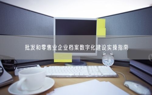 批发和零售业企业档案数字化建设实操指南