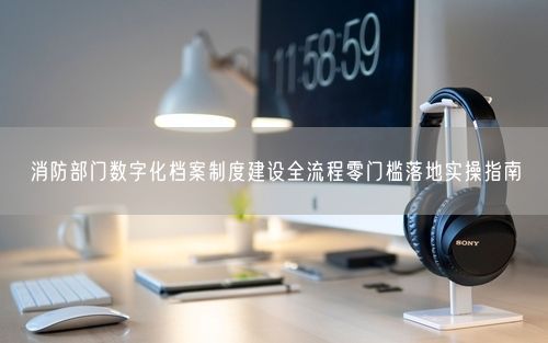 消防部门数字化档案制度建设全流程零门槛落地实操指南