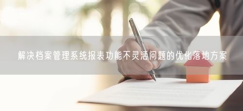 解决档案管理系统报表功能不灵活问题的优化落地方案