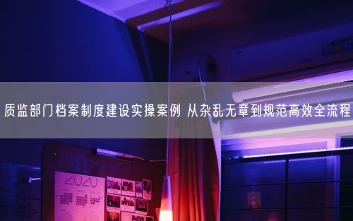 质监部门档案制度建设实操案例 从杂乱无章到规范高效全流程