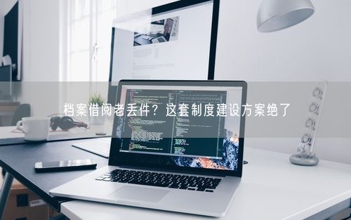 档案借阅老丢件？这套制度建设方案绝了