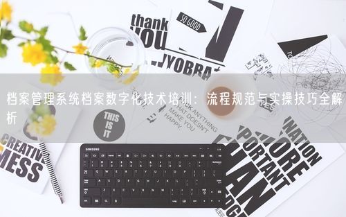 档案管理系统档案数字化技术培训：流程规范与实操技巧全解析