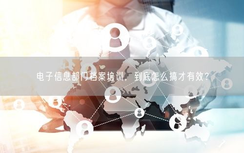 电子信息部门档案培训，到底怎么搞才有效？