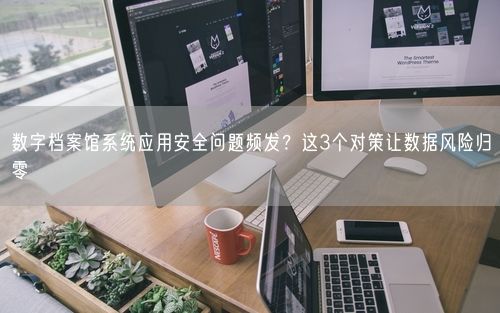 数字档案馆系统应用安全问题频发？这3个对策让数据风险归零