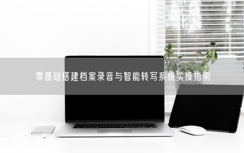 零基础搭建档案录音与智能转写系统实操指南