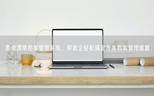 靠谱渭南档案管理系统,帮政企轻松搞定各类档案管理难题