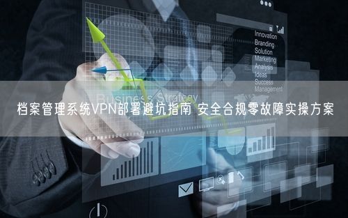 档案管理系统VPN部署避坑指南 安全合规零故障实操方案
