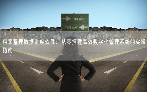 档案整理数据进度软件：从零搭建高效数字化管理系统的实操指南