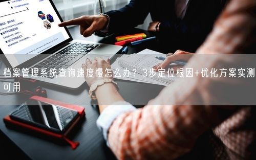 档案管理系统查询速度慢怎么办？3步定位根因+优化方案实测可用