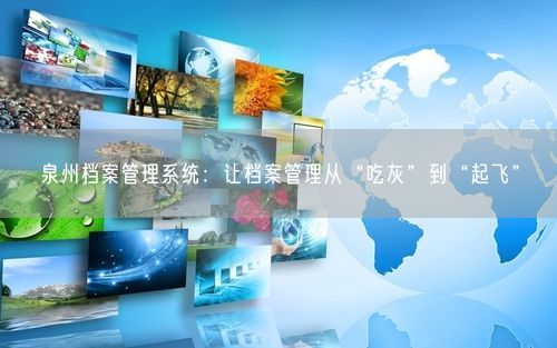 泉州档案管理系统：让档案管理从“吃灰”到“起飞”