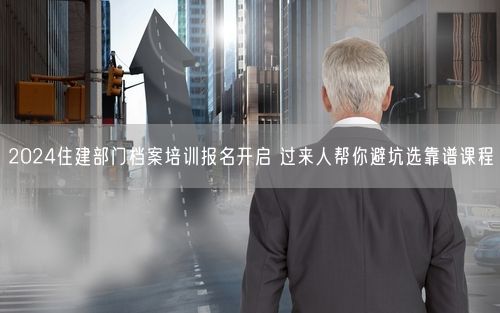 2024住建部门档案培训报名开启 过来人帮你避坑选靠谱课程