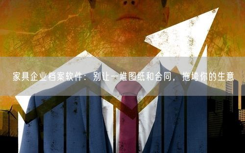 家具企业档案软件：别让一堆图纸和合同，拖垮你的生意