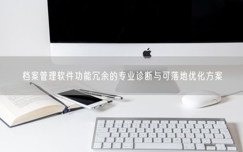 档案管理软件功能冗余的专业诊断与可落地优化方案