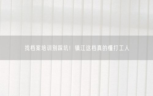 找档案培训别踩坑！镇江这档真的懂打工人