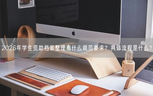 2026年学生资助档案整理有什么规范要求？具体流程是什么？