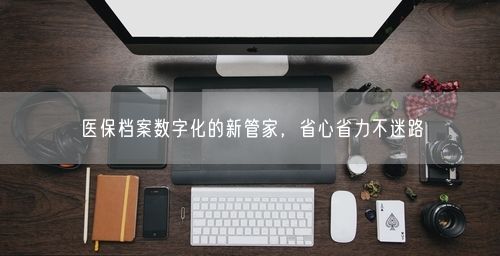 医保档案数字化的新管家，省心省力不迷路