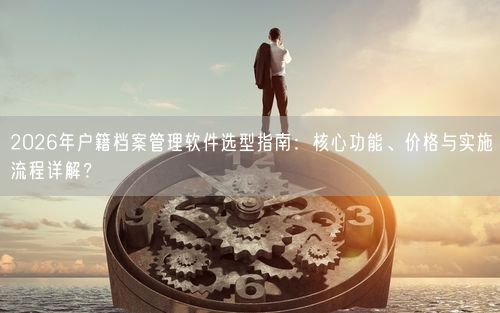 2026年户籍档案管理软件选型指南：核心功能、价格与实施流程详解？