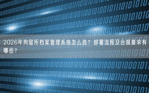2026年拘留所档案管理系统怎么选？部署流程及合规要求有哪些？