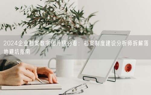 2024企业档案数字化升级必看：档案制度建设分析师拆解落地避坑指南