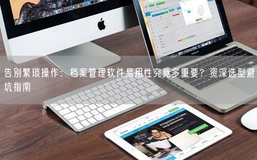 告别繁琐操作：档案管理软件易用性究竟多重要？资深选型避坑指南