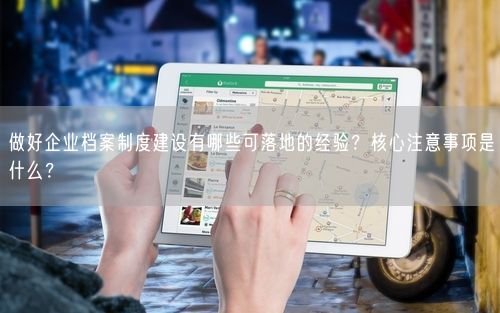 做好企业档案制度建设有哪些可落地的经验？核心注意事项是什么？