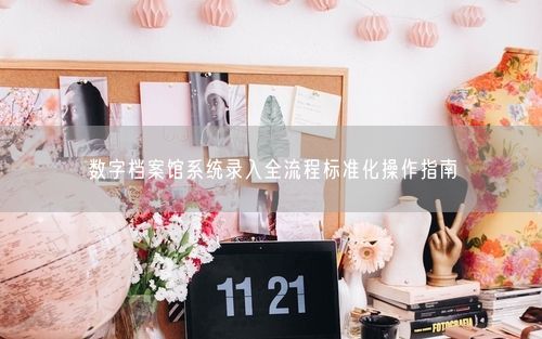 数字档案馆系统录入全流程标准化操作指南