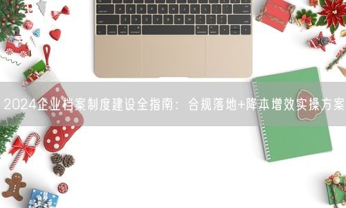 2024企业档案制度建设全指南：合规落地+降本增效实操方案