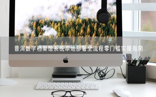 普洱数字档案馆系统本地部署全流程零门槛实操指南